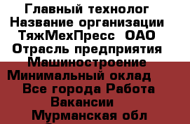 Главный технолог › Название организации ­ ТяжМехПресс, ОАО › Отрасль предприятия ­ Машиностроение › Минимальный оклад ­ 1 - Все города Работа » Вакансии   . Мурманская обл.,Оленегорск г.